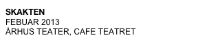 SKAKTEN
FEBUAR 2013
ÅRHUS TEATER, CAFE TEATRET